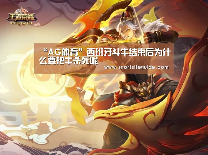 “AG体育”西班牙斗牛结束后为什么要把牛杀死呢(图1) AG内容